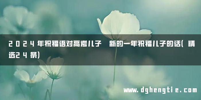 2024年祝福语对高考儿子 新的一年祝福儿子的话（精选24条）